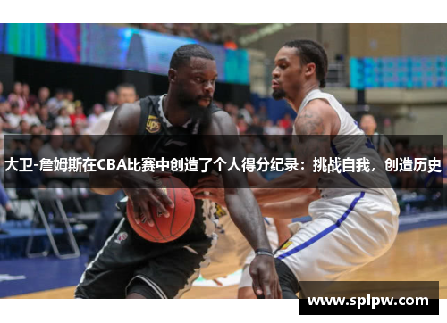 大卫-詹姆斯在CBA比赛中创造了个人得分纪录：挑战自我，创造历史