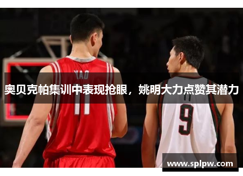 奥贝克帕集训中表现抢眼，姚明大力点赞其潜力