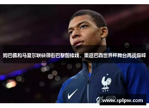 姆巴佩和马夏尔联袂领衔巴黎前锋线，重返巴西世界杯舞台再战巅峰