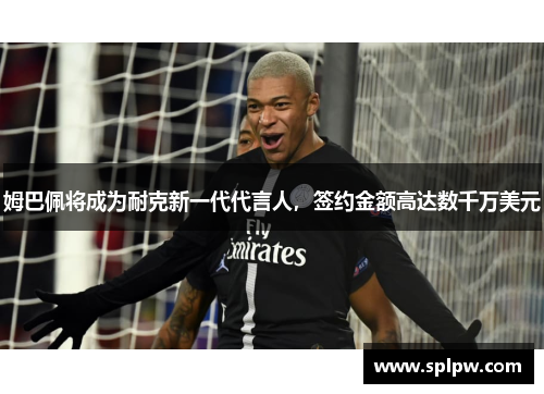 姆巴佩将成为耐克新一代代言人，签约金额高达数千万美元