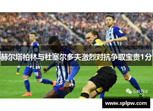 赫尔塔柏林与杜塞尔多夫激烈对抗争取宝贵1分