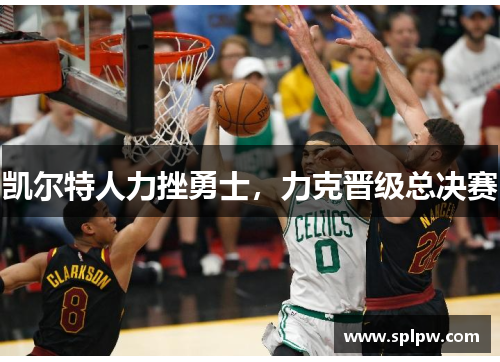 凯尔特人力挫勇士，力克晋级总决赛