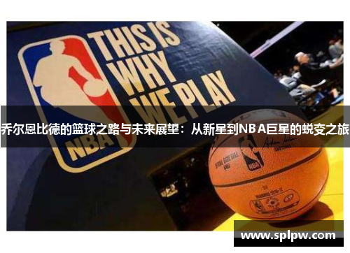 乔尔恩比德的篮球之路与未来展望：从新星到NBA巨星的蜕变之旅