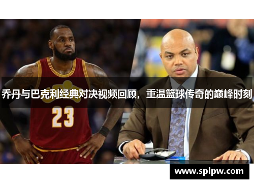 乔丹与巴克利经典对决视频回顾，重温篮球传奇的巅峰时刻