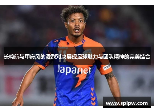 长崎航与甲府风的激烈对决展现足球魅力与团队精神的完美结合