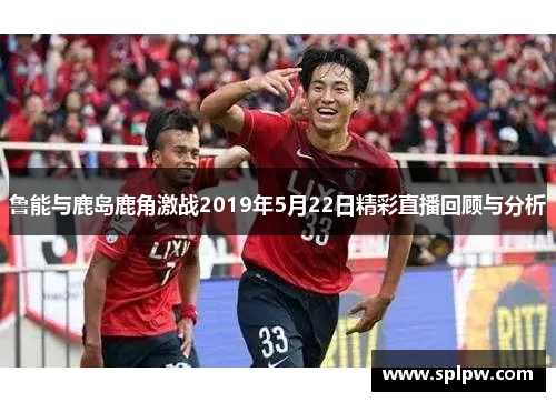 鲁能与鹿岛鹿角激战2019年5月22日精彩直播回顾与分析