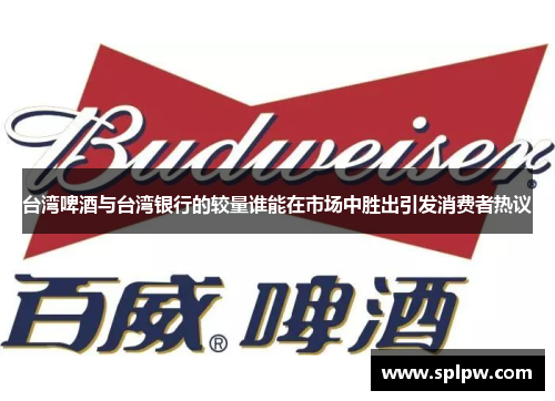 台湾啤酒与台湾银行的较量谁能在市场中胜出引发消费者热议
