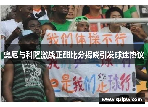奥厄与科隆激战正酣比分揭晓引发球迷热议